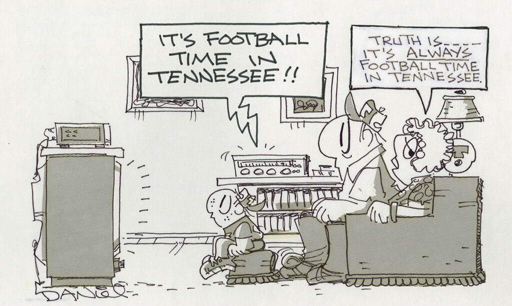 Charlie Daniel cartoon. A couple is seated in front of the TV. The announcer calls, "It's football time in Tennessee!!" The wife says, "Truth is . . . It's ALWAYS football time in Tennessee."